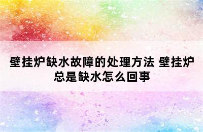 壁挂炉缺水故障的处理方法 壁挂炉总是缺水怎么回事